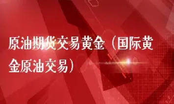 国际黄金原油开盘(国际黄金原油开盘时间)_https://cj.meihuadianqi.com_财经分析_第1张