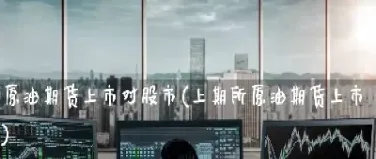 原油期货 上市 高开(原油期货上市高开还是低开)_https://cj.meihuadianqi.com_期货财经_第1张