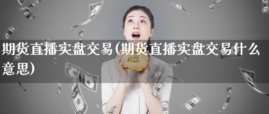 期货直播实盘交易(期货直播实盘交易什么意思)_https://cj.meihuadianqi.com_财经分析_第1张