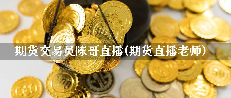 期货交易员陈哥直播(期货直播老师)_期货财经_第1张_期货财经直播间 期货交易员陈哥直播(期货直播老师)_https://cj.meihuadianqi.com_期货财经_第1张