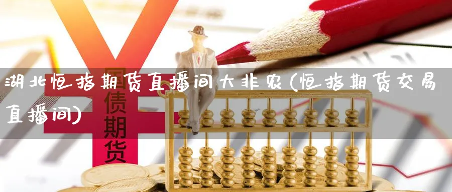 湖北恒指期货直播间大非农(恒指期货交易直播间)_https://cj.meihuadianqi.com_期货财经_第1张