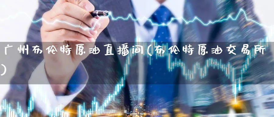 广州布伦特原油直播间(布伦特原油交易所)_https://cj.meihuadianqi.com_期货财经_第1张