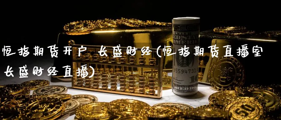 恒指期货开户 长盛财经(恒指期货直播室长盛财经直播)_https://cj.meihuadianqi.com_期货财经_第1张