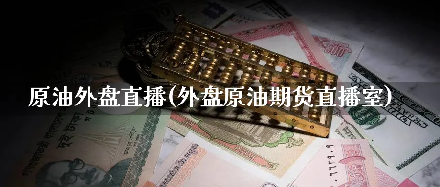 原油外盘直播(外盘原油期货直播室)_https://cj.meihuadianqi.com_财经直播_第1张