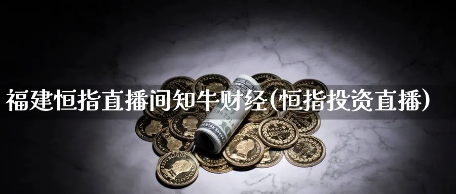 福建恒指直播间知牛财经(恒指投资直播)_https://cj.meihuadianqi.com_期货财经_第1张