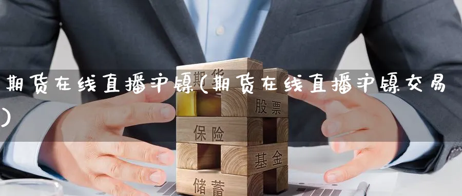 期货在线直播沪镍(期货在线直播沪镍交易)_https://cj.meihuadianqi.com_期货财经_第1张