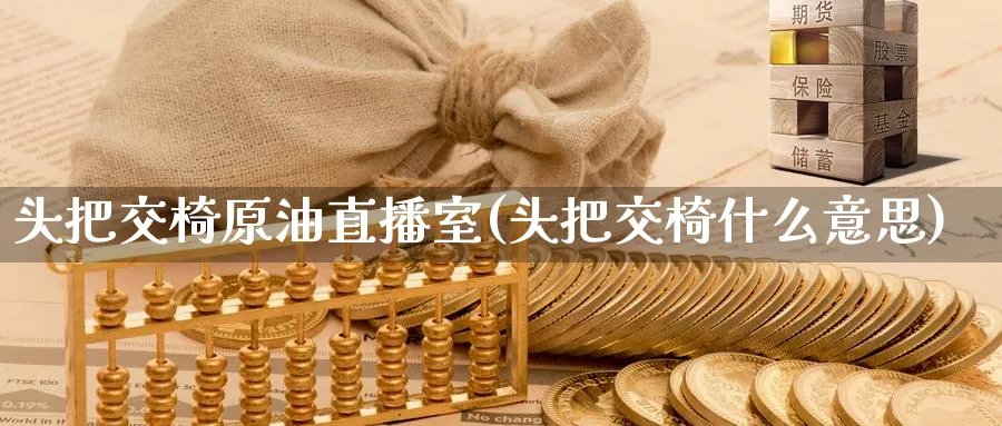 头把交椅原油直播室(头把交椅什么意思)_https://cj.meihuadianqi.com_财经分析_第1张