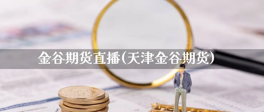 金谷期货直播(天津金谷期货)_https://cj.meihuadianqi.com_财经分析_第1张