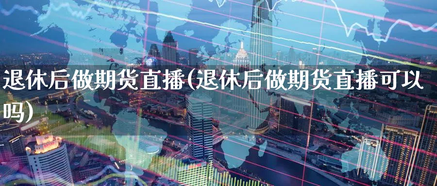 退休后做期货直播(退休后做期货直播可以吗)_财经分析_第1张_期货财经直播间 退休后做期货直播(退休后做期货直播可以吗)_https://cj.meihuadianqi.com_财经分析_第1张