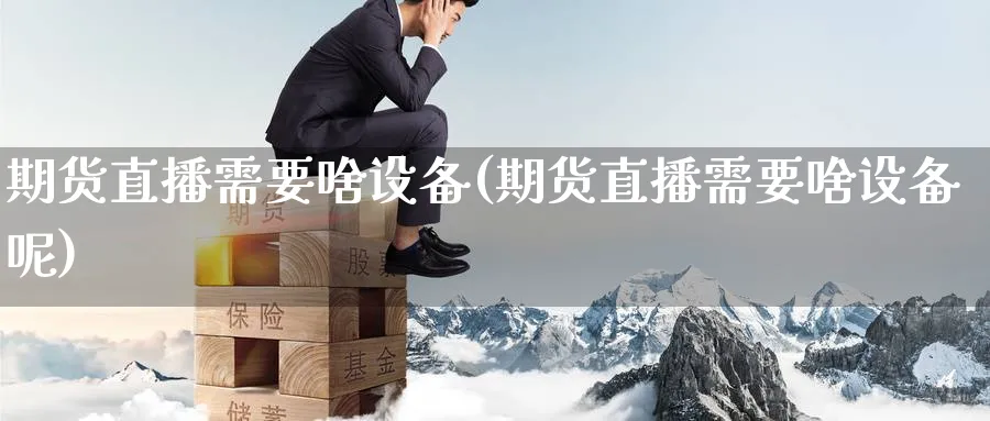 期货直播需要啥设备(期货直播需要啥设备呢)_财经分析_第1张_期货财经直播间 期货直播需要啥设备(期货直播需要啥设备呢)_https://cj.meihuadianqi.com_财经分析_第1张