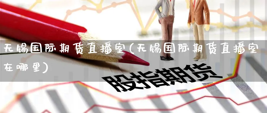 无锡国际期货直播室(无锡国际期货直播室在哪里)_财经分析_第1张_期货财经直播间 无锡国际期货直播室(无锡国际期货直播室在哪里)_https://cj.meihuadianqi.com_财经分析_第1张