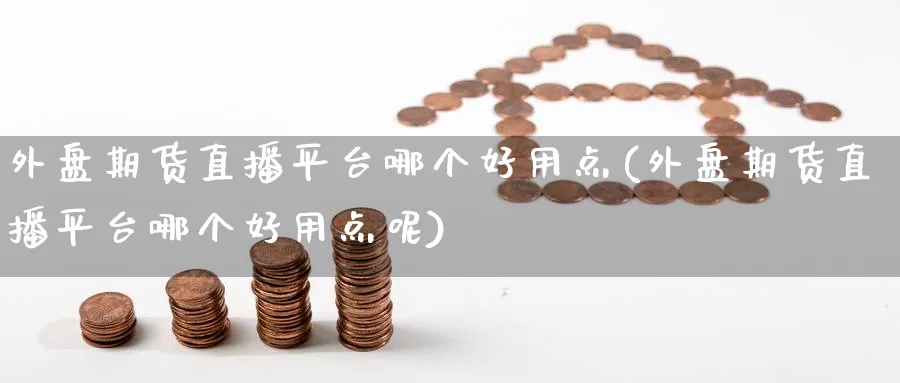 外盘期货直播平台哪个好用点(外盘期货直播平台哪个好用点呢)_https://cj.meihuadianqi.com_财经行情_第1张