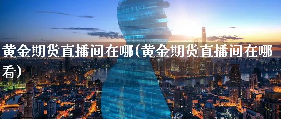 黄金期货直播间在哪(黄金期货直播间在哪看)_期货财经_第1张_期货财经直播间 黄金期货直播间在哪(黄金期货直播间在哪看)_https://cj.meihuadianqi.com_期货财经_第1张