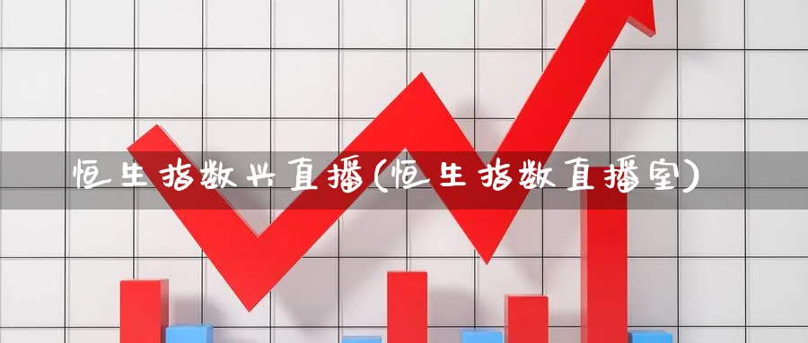 恒生指数兴直播(恒生指数直播室)_https://cj.meihuadianqi.com_财经行情_第1张