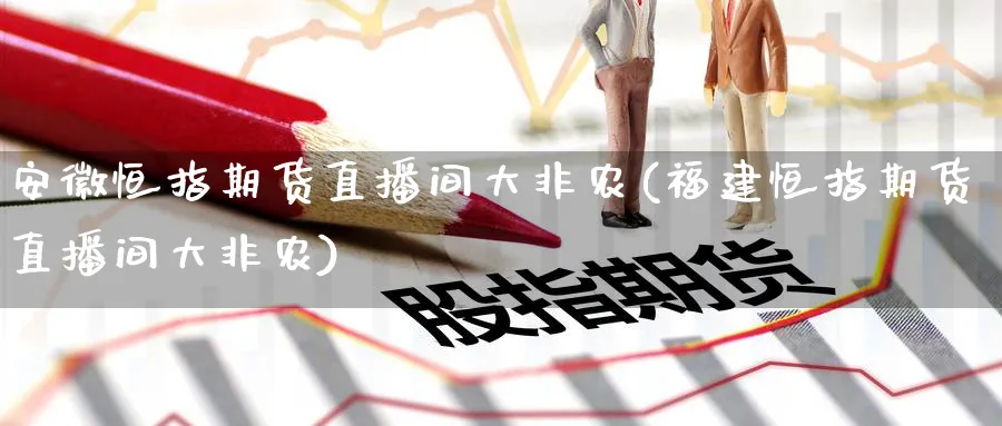 安徽恒指期货直播间大非农(福建恒指期货直播间大非农)_财经分析_第1张_期货财经直播间 安徽恒指期货直播间大非农(福建恒指期货直播间大非农)_https://cj.meihuadianqi.com_财经分析_第1张