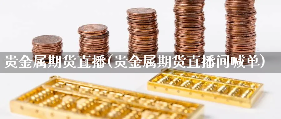 贵金属期货直播(贵金属期货直播间喊单)_https://cj.meihuadianqi.com_期货财经_第1张