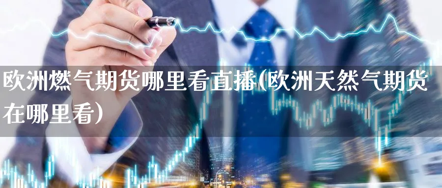 欧洲燃气期货哪里看直播(欧洲天然气期货在哪里看)_https://cj.meihuadianqi.com_期货财经_第1张