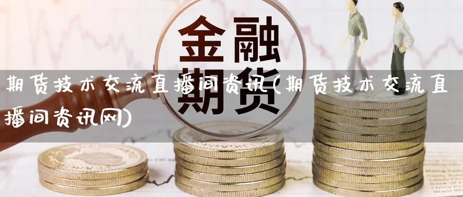 期货技术交流直播间资讯(期货技术交流直播间资讯网)_https://cj.meihuadianqi.com_财经直播_第1张