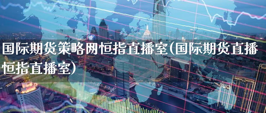 国际期货策略网恒指直播室(国际期货直播恒指直播室)_https://cj.meihuadianqi.com_财经直播_第1张