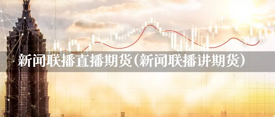 新闻联播直播期货(新闻联播讲期货)_https://cj.meihuadianqi.com_财经行情_第1张