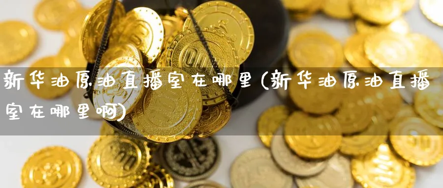 新华油原油直播室在哪里(新华油原油直播室在哪里啊)_财经行情_第1张_期货财经直播间 新华油原油直播室在哪里(新华油原油直播室在哪里啊)_https://cj.meihuadianqi.com_财经行情_第1张