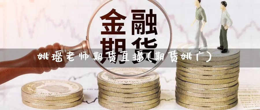 姚瑶老师期货直播(期货姚广)_https://cj.meihuadianqi.com_期货财经_第1张