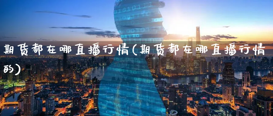 期货都在哪直播行情(期货都在哪直播行情的)_财经直播_第1张_期货财经直播间 期货都在哪直播行情(期货都在哪直播行情的)_https://cj.meihuadianqi.com_财经直播_第1张