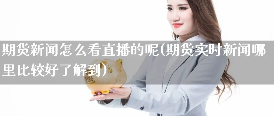 期货新闻怎么看直播的呢(期货实时新闻哪里比较好了解到)_期货财经_第1张_期货财经直播间 期货新闻怎么看直播的呢(期货实时新闻哪里比较好了解到)_https://cj.meihuadianqi.com_期货财经_第1张