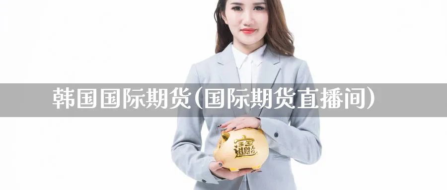 韩国国际期货(国际期货直播间)_财经分析_第1张_期货财经直播间 韩国国际期货(国际期货直播间)_https://cj.meihuadianqi.com_财经分析_第1张