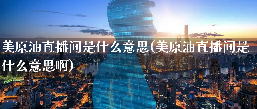 美原油直播间是什么意思(美原油直播间是什么意思啊)_财经直播_第1张_期货财经直播间 美原油直播间是什么意思(美原油直播间是什么意思啊)_https://cj.meihuadianqi.com_财经直播_第1张