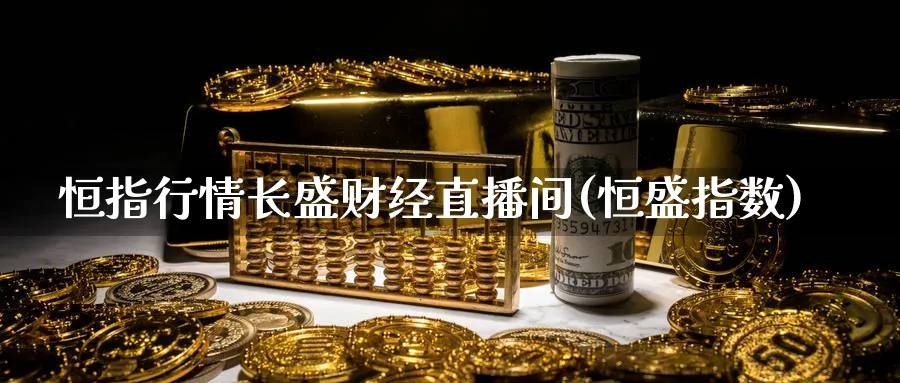 恒指行情长盛财经直播间(恒盛指数)_https://cj.meihuadianqi.com_期货财经_第1张