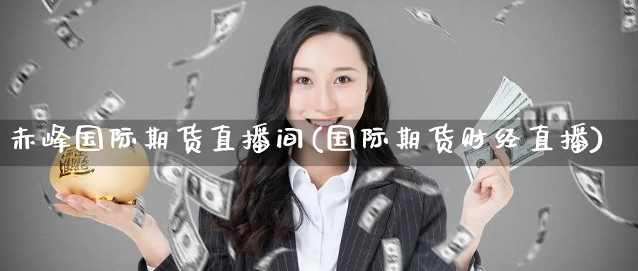 赤峰国际期货直播间(国际期货财经直播)_https://cj.meihuadianqi.com_期货财经_第1张