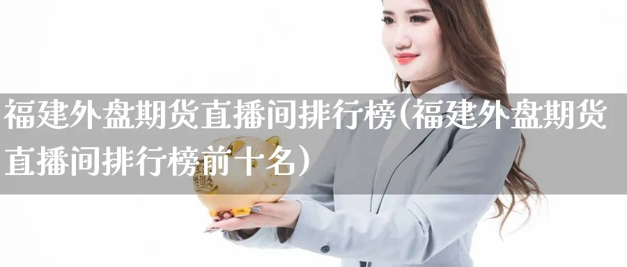 福建外盘期货直播间排行榜(福建外盘期货直播间排行榜前十名)_https://cj.meihuadianqi.com_财经行情_第1张