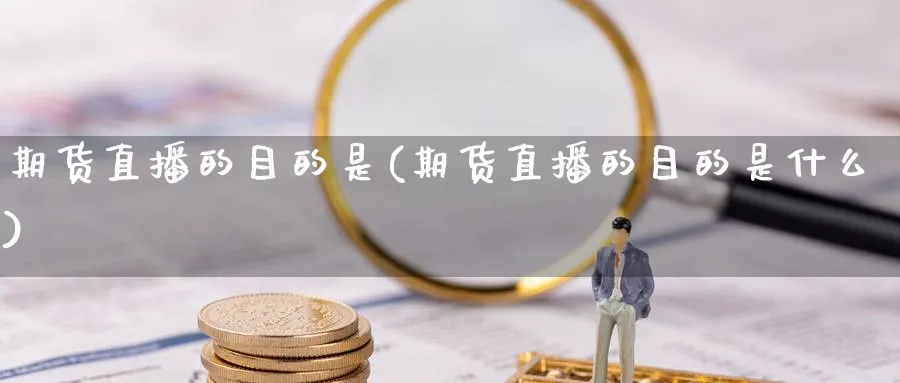 期货直播的目的是(期货直播的目的是什么)_https://cj.meihuadianqi.com_财经分析_第1张