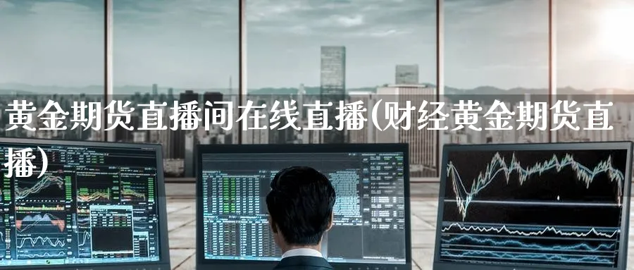 黄金期货直播间在线直播(财经黄金期货直播)_https://cj.meihuadianqi.com_财经分析_第1张