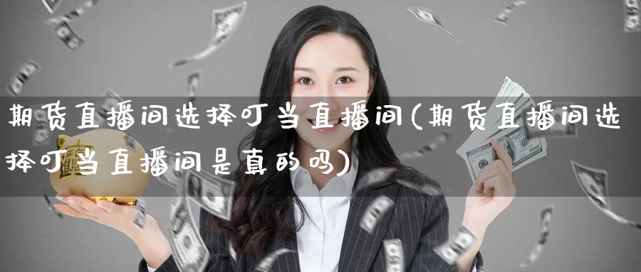 期货直播间选择叮当直播间(期货直播间选择叮当直播间是真的吗)_https://cj.meihuadianqi.com_期货财经_第1张