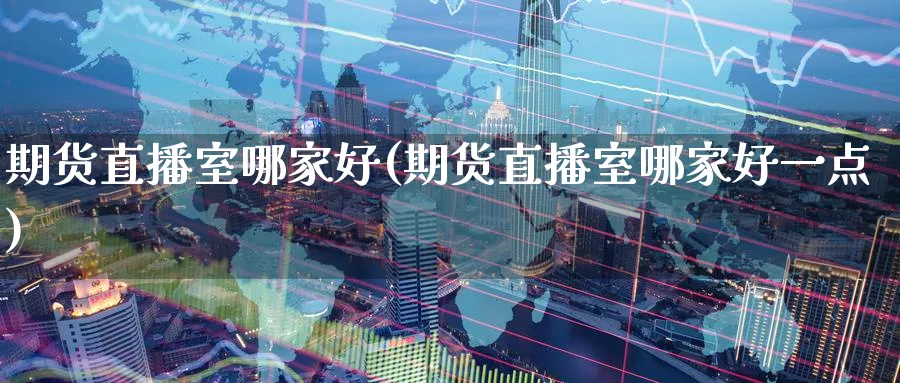 期货直播室哪家好(期货直播室哪家好一点)_期货财经_第1张_期货财经直播间 期货直播室哪家好(期货直播室哪家好一点)_https://cj.meihuadianqi.com_期货财经_第1张