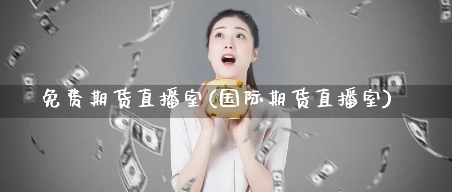 免费期货直播室(国际期货直播室)_https://cj.meihuadianqi.com_财经分析_第1张
