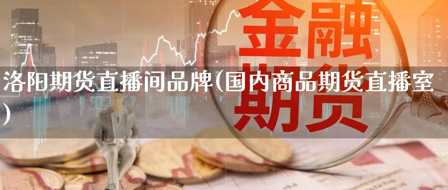 洛阳期货直播间品牌(国内商品期货直播室)_https://cj.meihuadianqi.com_财经行情_第1张