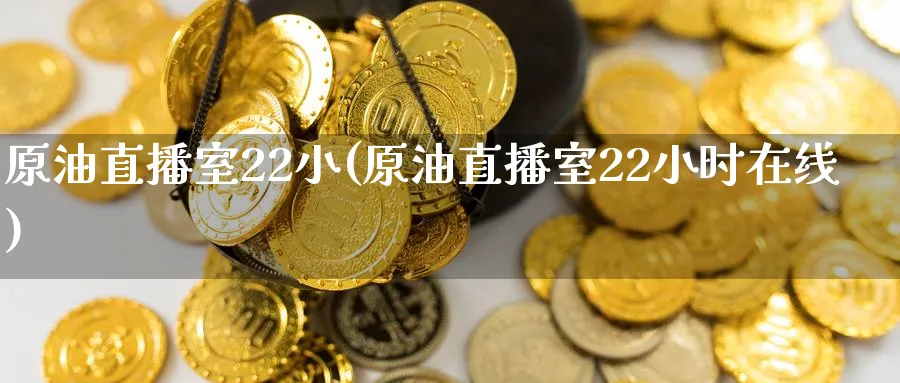 原油直播室22小(原油直播室22小时在线)_https://cj.meihuadianqi.com_期货财经_第1张
