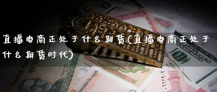直播电商正处于什么期货(直播电商正处于什么期货时代)_https://cj.meihuadianqi.com_财经分析_第1张