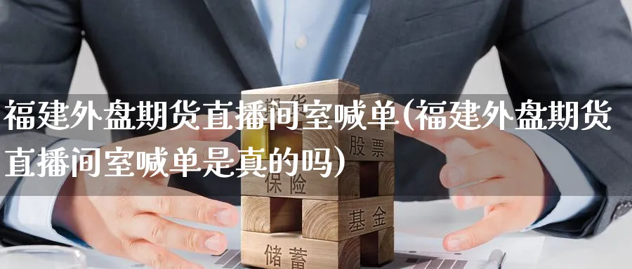 福建外盘期货直播间室喊单(福建外盘期货直播间室喊单是真的吗)_https://cj.meihuadianqi.com_财经行情_第1张