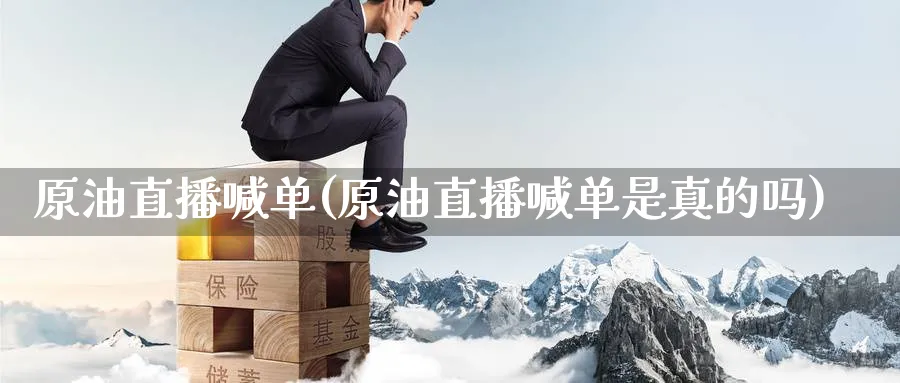 原油直播喊单(原油直播喊单是真的吗)_https://cj.meihuadianqi.com_财经分析_第1张