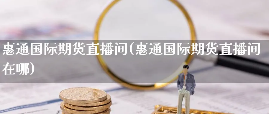 惠通国际期货直播间(惠通国际期货直播间在哪)_期货财经_第1张_期货财经直播间 惠通国际期货直播间(惠通国际期货直播间在哪)_https://cj.meihuadianqi.com_期货财经_第1张