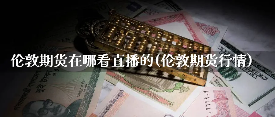 伦敦期货在哪看直播的(伦敦期货行情)_https://cj.meihuadianqi.com_财经直播_第1张