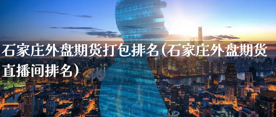 石家庄外盘期货打包排名(石家庄外盘期货直播间排名)_财经分析_第1张_期货财经直播间 石家庄外盘期货打包排名(石家庄外盘期货直播间排名)_https://cj.meihuadianqi.com_财经分析_第1张