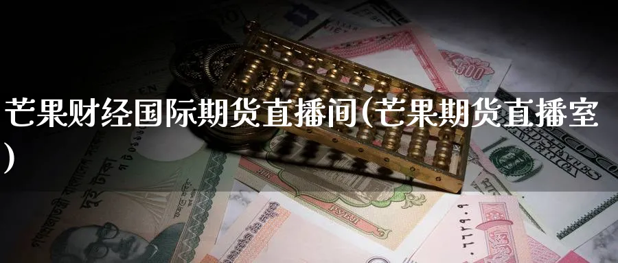 芒果财经国际期货直播间(芒果期货直播室)_https://cj.meihuadianqi.com_财经直播_第1张