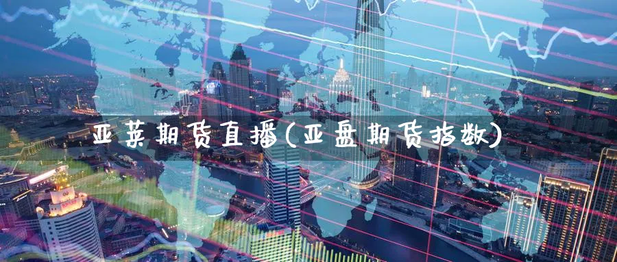 亚莱期货直播(亚盘期货指数)_财经分析_第1张_期货财经直播间 亚莱期货直播(亚盘期货指数)_https://cj.meihuadianqi.com_财经分析_第1张