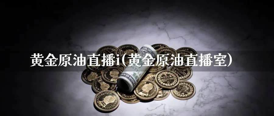 黄金原油直播i(黄金原油直播室)_https://cj.meihuadianqi.com_财经行情_第1张