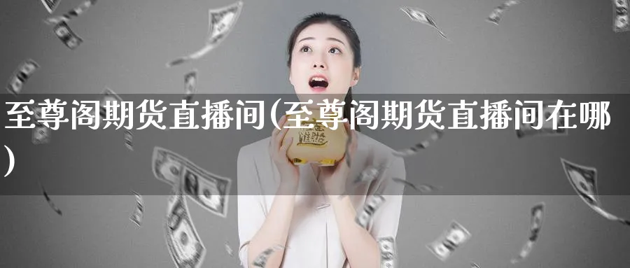 至尊阁期货直播间(至尊阁期货直播间在哪)_https://cj.meihuadianqi.com_财经行情_第1张
